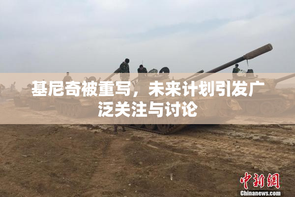 基尼奇被重写，未来计划引发广泛关注与讨论