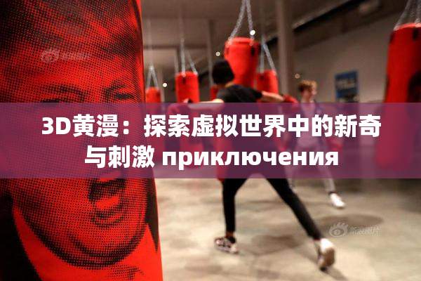 3D黄漫：探索虚拟世界中的新奇与刺激 приключения