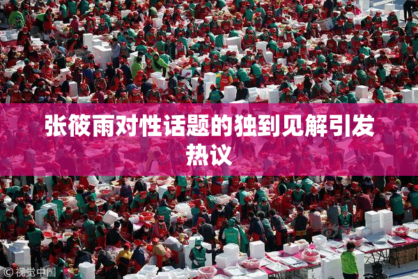 张筱雨对性话题的独到见解引发热议