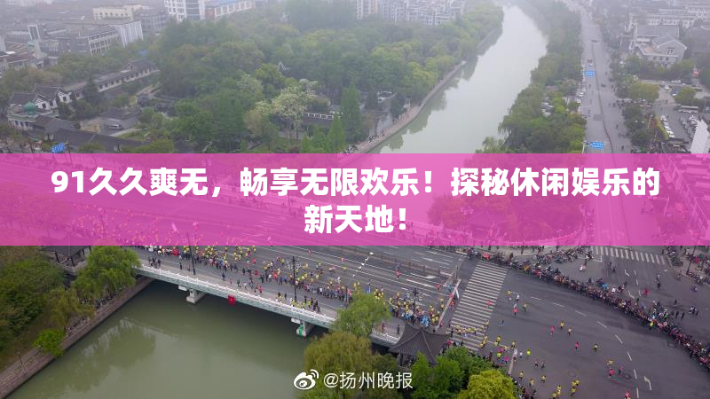 91久久爽无，畅享无限欢乐！探秘休闲娱乐的新天地！