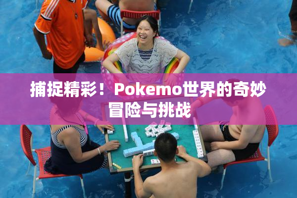 捕捉精彩！Pokemo世界的奇妙冒险与挑战