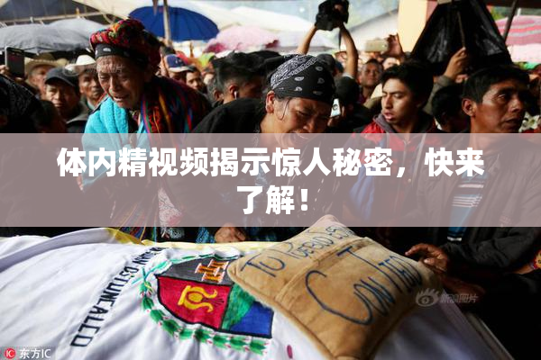 体内精视频揭示惊人秘密，快来了解！