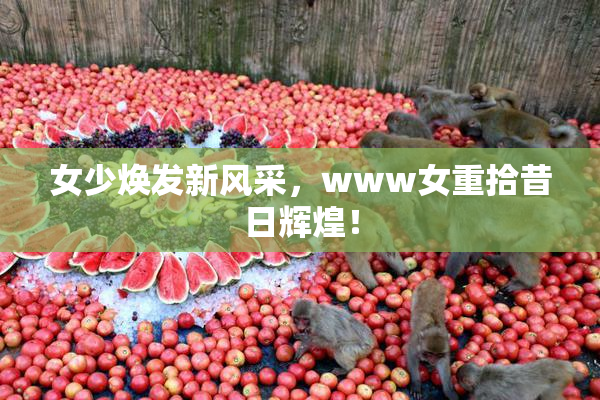 女少焕发新风采，www女重拾昔日辉煌！