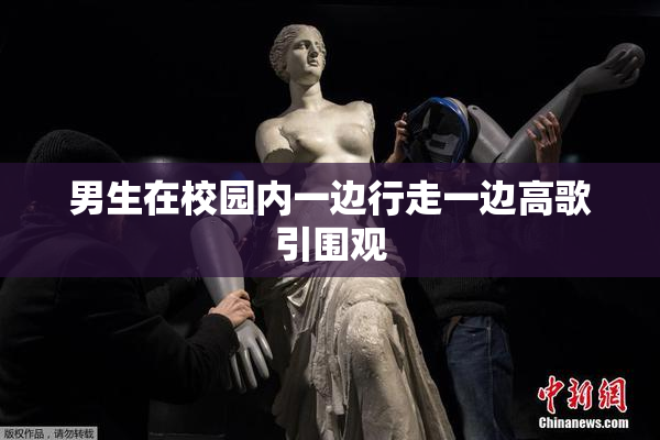 男生在校园内一边行走一边高歌引围观