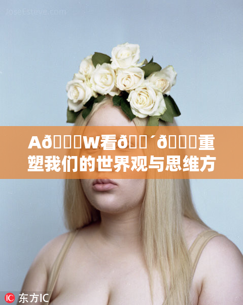 A🔞W看🔴🔞重塑我们的世界观与思维方式