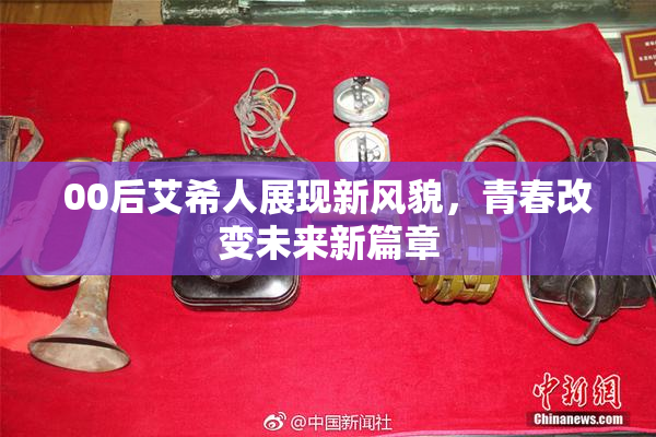 00后艾希人展现新风貌，青春改变未来新篇章