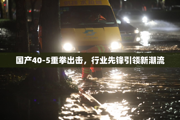 国产40-5重拳出击，行业先锋引领新潮流