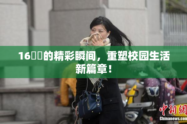 16妺妺的精彩瞬间，重塑校园生活新篇章！