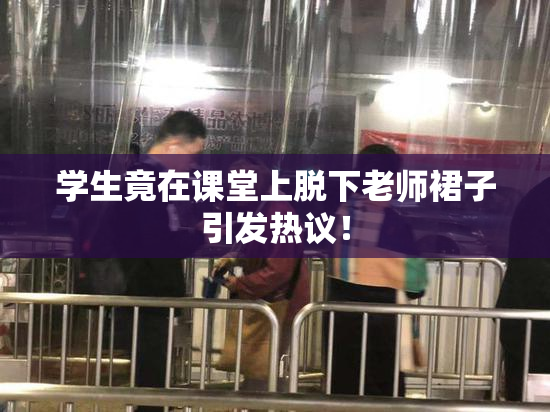 学生竟在课堂上脱下老师裙子引发热议！
