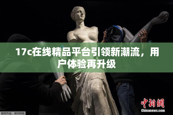 17c在线精品平台引领新潮流，用户体验再升级