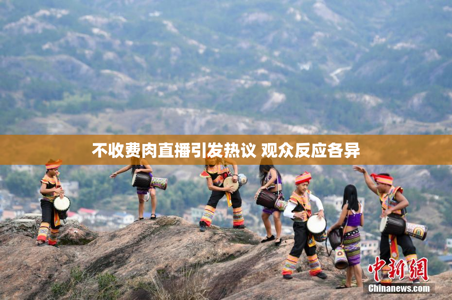 不收费肉直播引发热议 观众反应各异