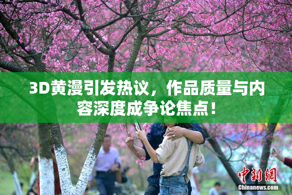 3D黄漫引发热议，作品质量与内容深度成争论焦点！