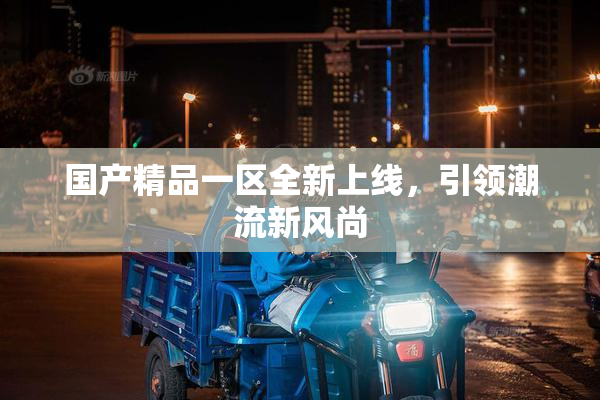 国产精品一区全新上线，引领潮流新风尚