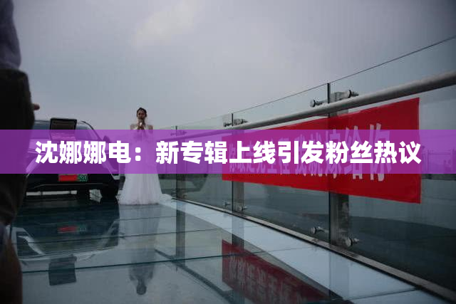 沈娜娜电：新专辑上线引发粉丝热议