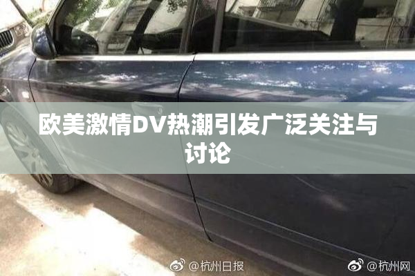 欧美激情DV热潮引发广泛关注与讨论
