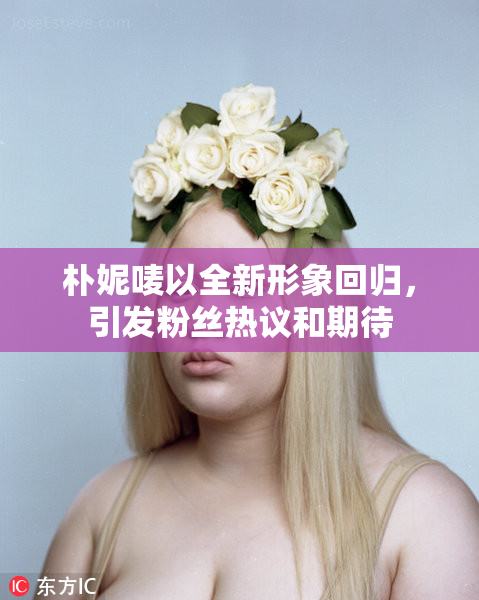 朴妮唛以全新形象回归，引发粉丝热议和期待