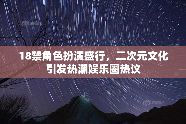 18禁角色扮演盛行，二次元文化引发热潮娱乐圈热议