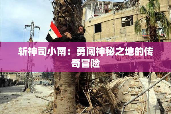 斩神司小南：勇闯神秘之地的传奇冒险