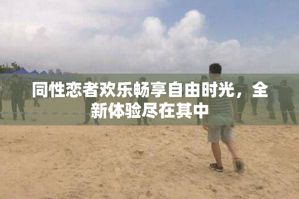 同性恋者欢乐畅享自由时光，全新体验尽在其中