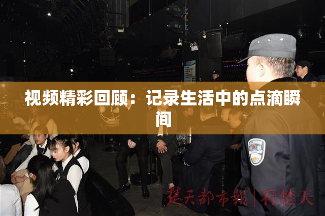 视频精彩回顾：记录生活中的点滴瞬间