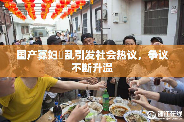 国产寡妇婬乱引发社会热议，争议不断升温