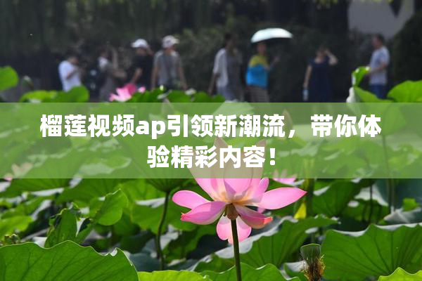 榴莲视频ap引领新潮流，带你体验精彩内容！