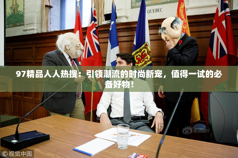 97精品人人热搜：引领潮流的时尚新宠，值得一试的必备好物！