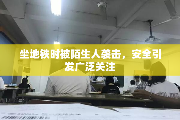 坐地铁时被陌生人袭击，安全引发广泛关注