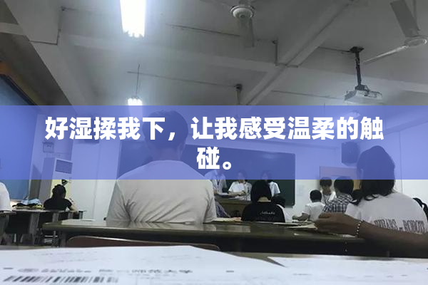 好湿揉我下，让我感受温柔的触碰。