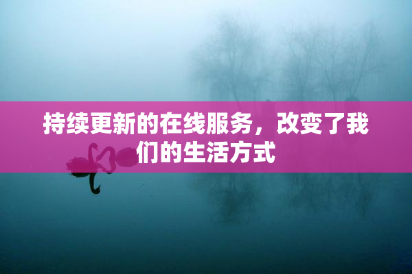 持续更新的在线服务，改变了我们的生活方式
