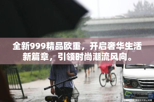 全新999精品欧重，开启奢华生活新篇章，引领时尚潮流风向。