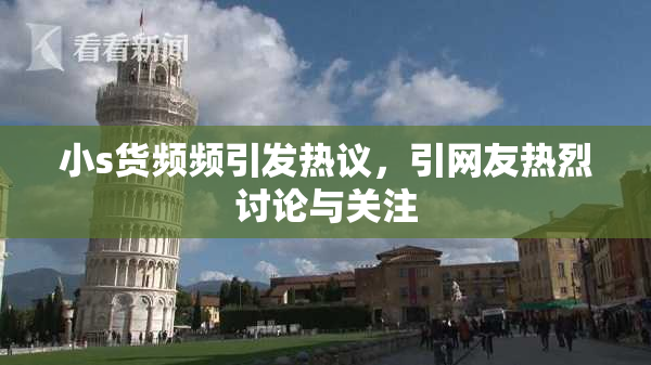 小s货频频引发热议，引网友热烈讨论与关注