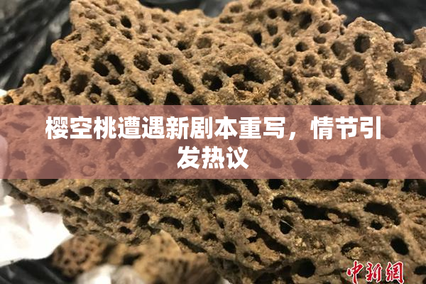 樱空桃遭遇新剧本重写，情节引发热议
