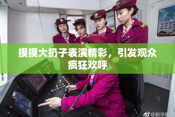 摸摸大扔子表演精彩，引发观众疯狂欢呼