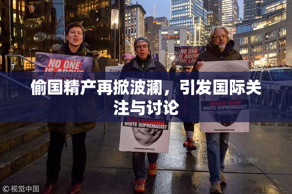 偷国精产再掀波澜，引发国际关注与讨论