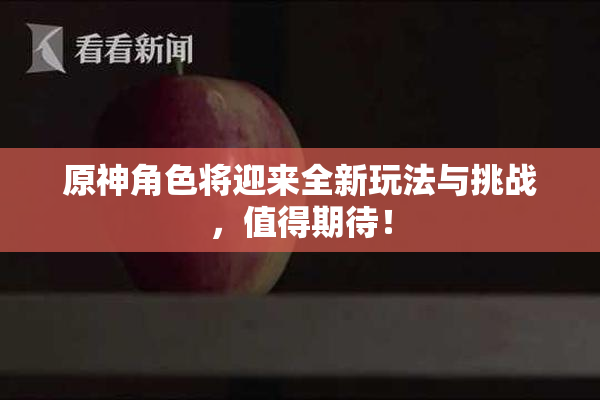 原神角色将迎来全新玩法与挑战，值得期待！