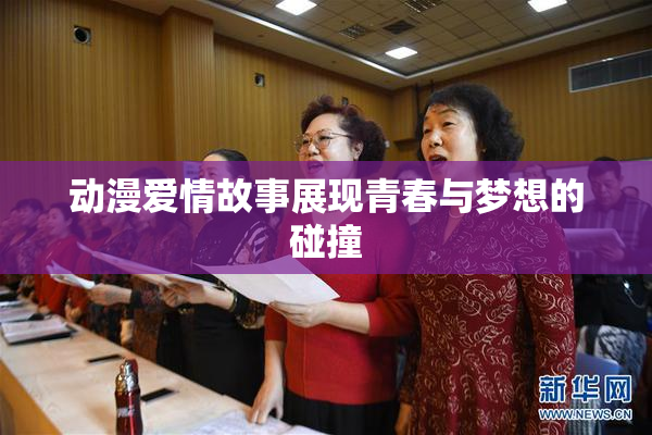 动漫爱情故事展现青春与梦想的碰撞