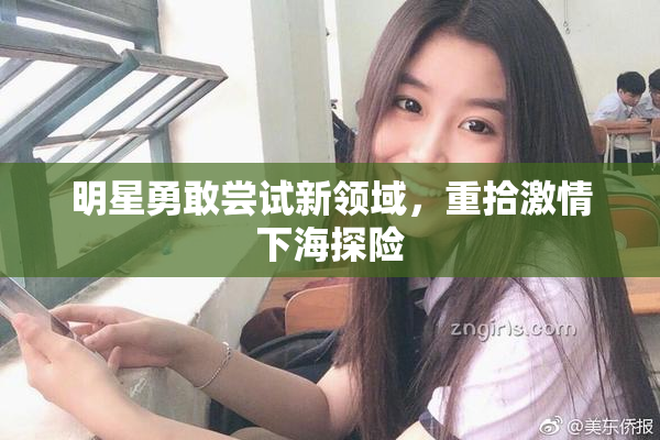 明星勇敢尝试新领域，重拾激情下海探险