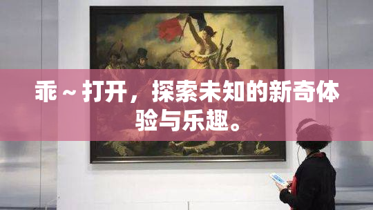 乖～打开，探索未知的新奇体验与乐趣。