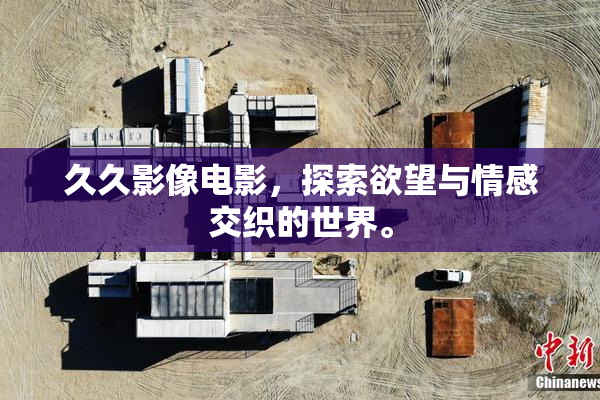 久久影像电影，探索欲望与情感交织的世界。