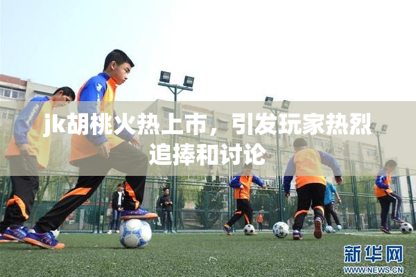 jk胡桃火热上市，引发玩家热烈追捧和讨论