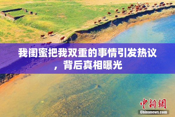 我闺蜜把我双重的事情引发热议，背后真相曝光