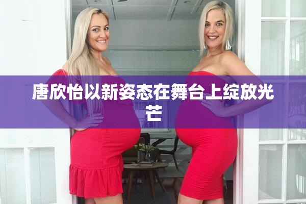 唐欣怡以新姿态在舞台上绽放光芒