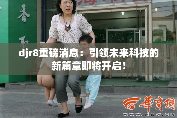 djr8重磅消息：引领未来科技的新篇章即将开启！