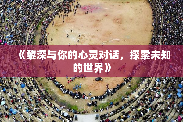 《黎深与你的心灵对话，探索未知的世界》