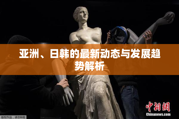 亚洲、日韩的最新动态与发展趋势解析