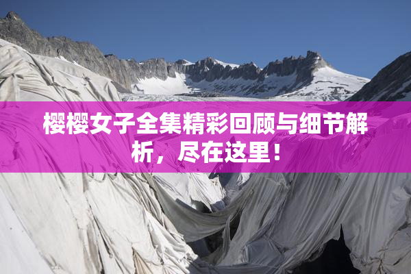樱樱女子全集精彩回顾与细节解析，尽在这里！