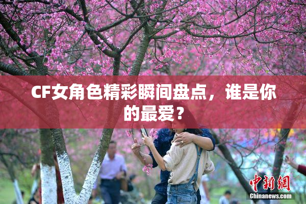 CF女角色精彩瞬间盘点，谁是你的最爱？