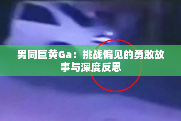 男同巨黄Ga：挑战偏见的勇敢故事与深度反思
