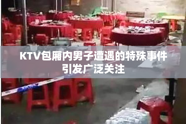 KTV包厢内男子遭遇的特殊事件引发广泛关注